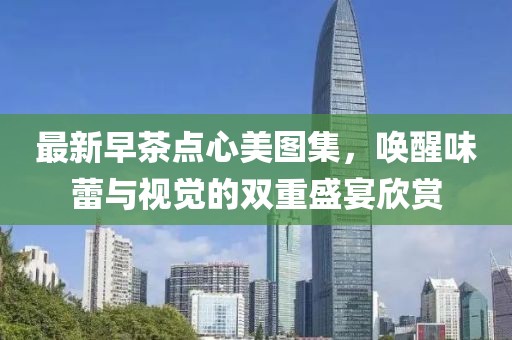 最新早茶點心美圖集，喚醒味蕾與視覺的雙重盛宴欣賞