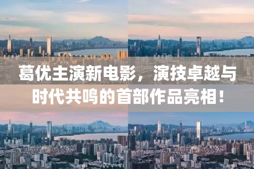 葛優(yōu)主演新電影，演技卓越與時(shí)代共鳴的首部作品亮相！
