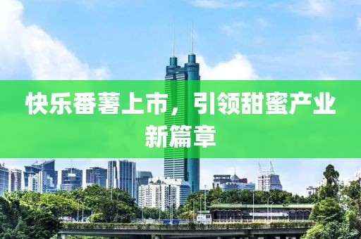快樂番薯上市，引領(lǐng)甜蜜產(chǎn)業(yè)新篇章