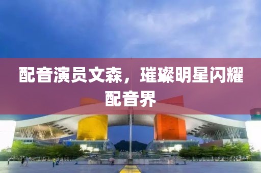 配音演員文森，璀璨明星閃耀配音界