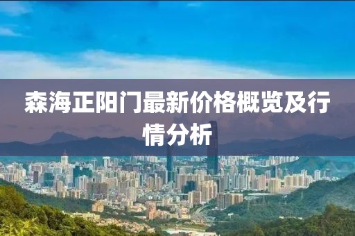 森海正陽(yáng)門最新價(jià)格概覽及行情分析