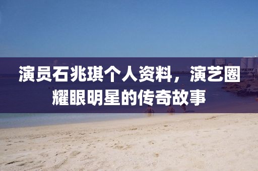 演員石兆琪個(gè)人資料，演藝圈耀眼明星的傳奇故事