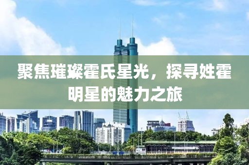 聚焦璀璨霍氏星光，探尋姓霍明星的魅力之旅