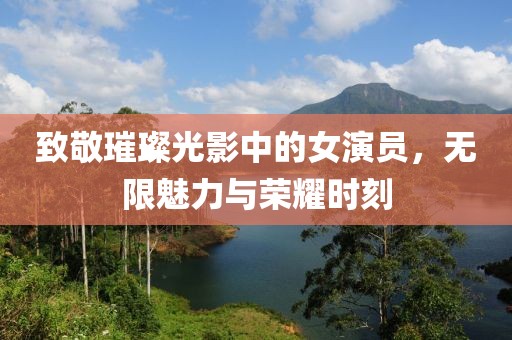 致敬璀璨光影中的女演員，無限魅力與榮耀時刻