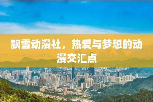 飄雪動(dòng)漫社，熱愛(ài)與夢(mèng)想的動(dòng)漫交匯點(diǎn)