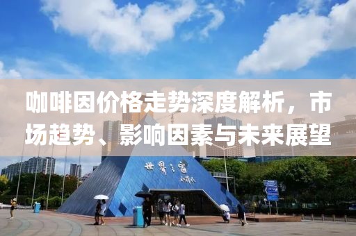 咖啡因價(jià)格走勢深度解析，市場趨勢、影響因素與未來展望