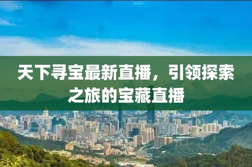 天下尋寶最新直播，引領(lǐng)探索之旅的寶藏直播