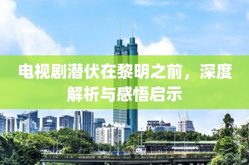 電視劇潛伏在黎明之前，深度解析與感悟啟示