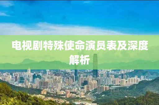 電視劇特殊使命演員表及深度解析