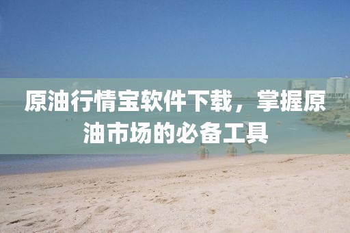 原油行情寶軟件下載，掌握原油市場(chǎng)的必備工具