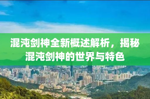 混沌劍神全新概述解析，揭秘混沌劍神的世界與特色
