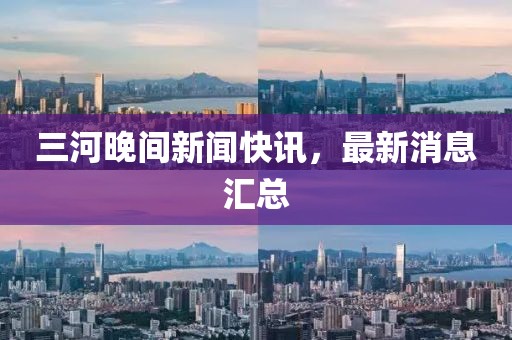 三河晚間新聞快訊，最新消息匯總