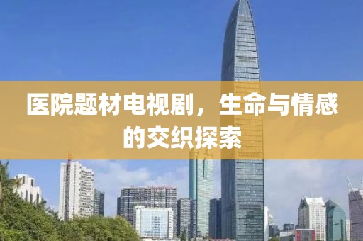 醫(yī)院題材電視劇，生命與情感的交織探索