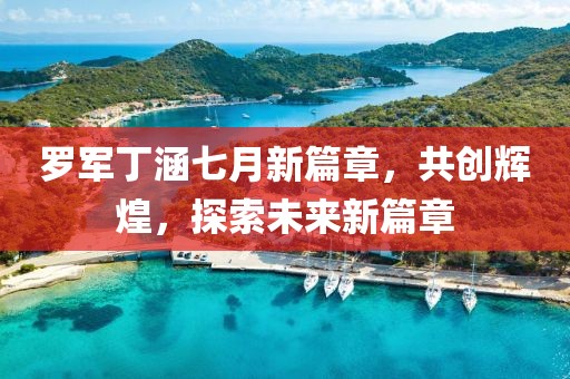 羅軍丁涵七月新篇章，共創(chuàng)輝煌，探索未來新篇章