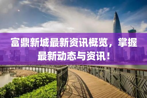 富鼎新城最新資訊概覽，掌握最新動態(tài)與資訊！