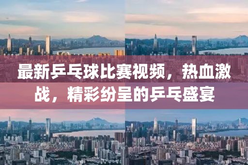 最新乒乓球比賽視頻，熱血激戰(zhàn)，精彩紛呈的乒乓盛宴