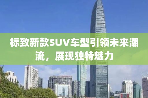 標(biāo)致新款SUV車型引領(lǐng)未來潮流，展現(xiàn)獨(dú)特魅力