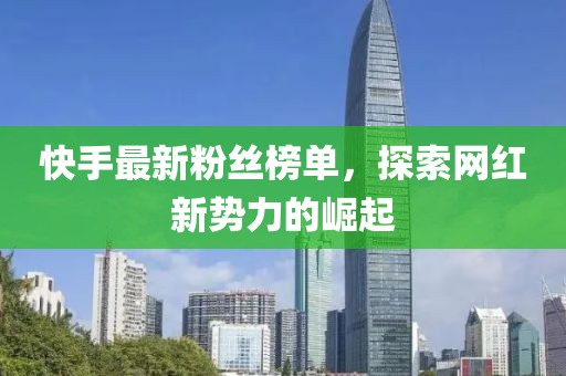 快手最新粉絲榜單，探索網(wǎng)紅新勢(shì)力的崛起