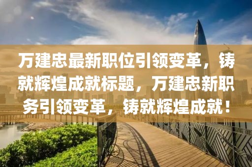 萬建忠最新職位引領(lǐng)變革，鑄就輝煌成就標(biāo)題，萬建忠新職務(wù)引領(lǐng)變革，鑄就輝煌成就！