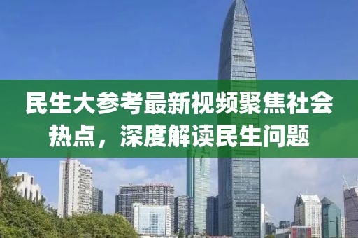 民生大參考最新視頻聚焦社會熱點，深度解讀民生問題