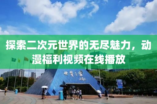 探索二次元世界的無盡魅力，動漫福利視頻在線播放