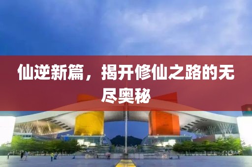 仙逆新篇，揭開修仙之路的無盡奧秘