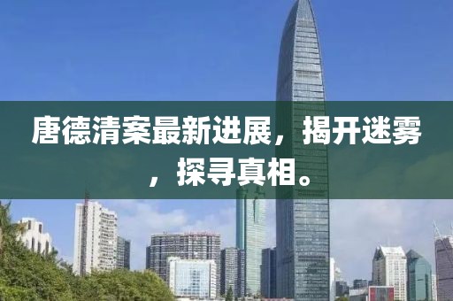 唐德清案最新進(jìn)展，揭開迷霧，探尋真相。