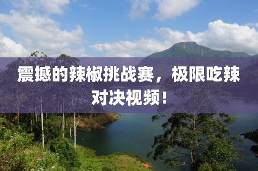 震撼的辣椒挑戰(zhàn)賽，極限吃辣對決視頻！