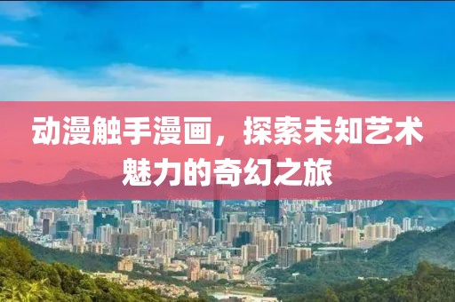 動(dòng)漫觸手漫畫，探索未知藝術(shù)魅力的奇幻之旅