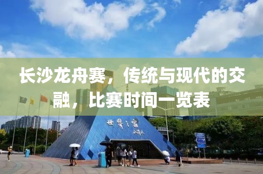 長沙龍舟賽，傳統(tǒng)與現(xiàn)代的交融，比賽時(shí)間一覽表
