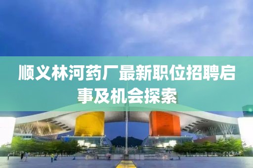順義林河藥廠最新職位招聘啟事及機(jī)會(huì)探索