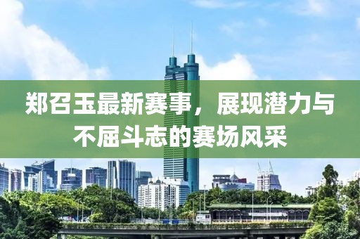 鄭召玉最新賽事，展現(xiàn)潛力與不屈斗志的賽場風(fēng)采