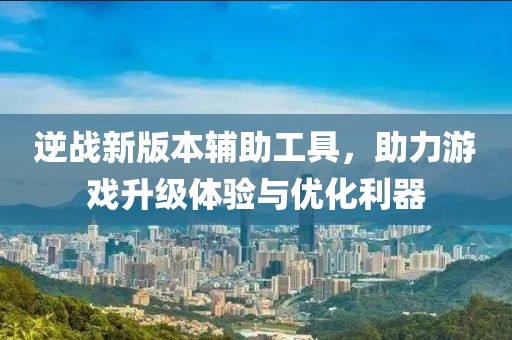 逆戰(zhàn)新版本輔助工具，助力游戲升級(jí)體驗(yàn)與優(yōu)化利器