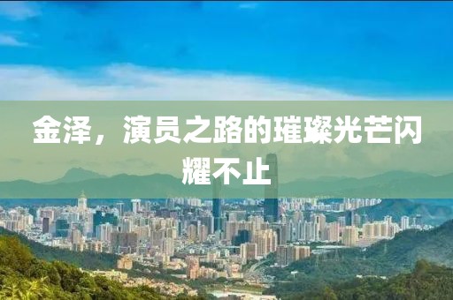 金澤，演員之路的璀璨光芒閃耀不止