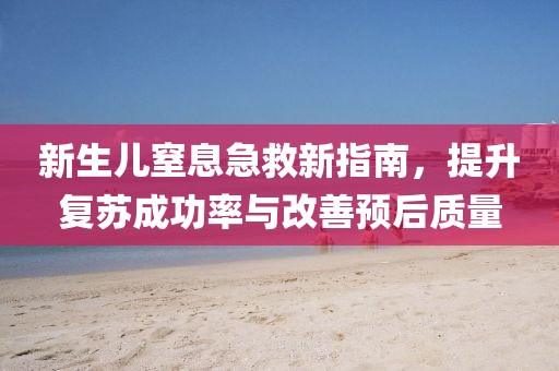 新生兒窒息急救新指南，提升復蘇成功率與改善預后質量