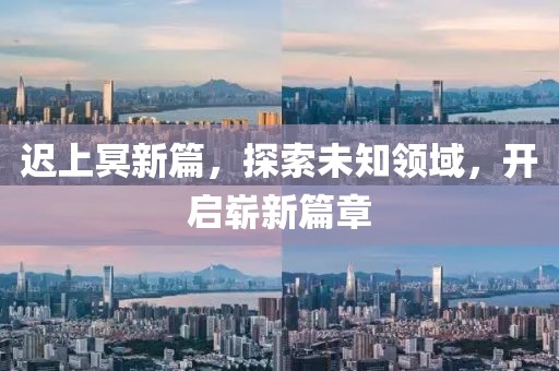 遲上冥新篇，探索未知領(lǐng)域，開(kāi)啟嶄新篇章