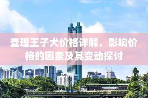 查理王子犬價(jià)格詳解，影響價(jià)格的因素及其變動(dòng)探討