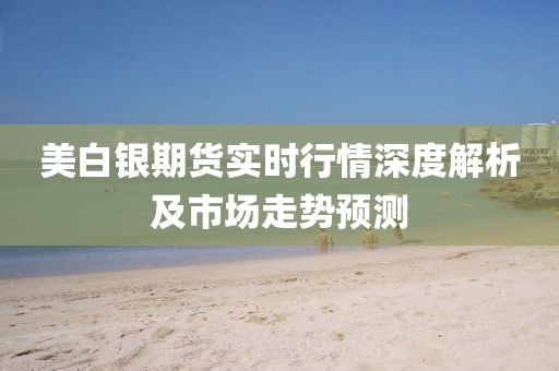 美白銀期貨實(shí)時(shí)行情深度解析及市場(chǎng)走勢(shì)預(yù)測(cè)