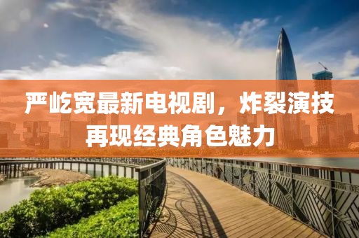 嚴(yán)屹寬最新電視劇，炸裂演技再現(xiàn)經(jīng)典角色魅力