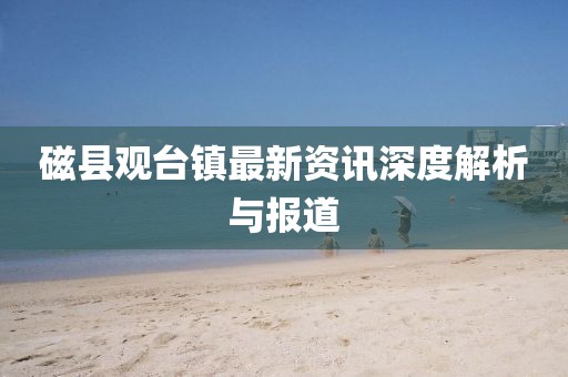 磁縣觀臺(tái)鎮(zhèn)最新資訊深度解析與報(bào)道