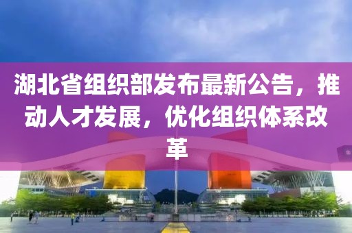 湖北省組織部發(fā)布最新公告，推動人才發(fā)展，優(yōu)化組織體系改革