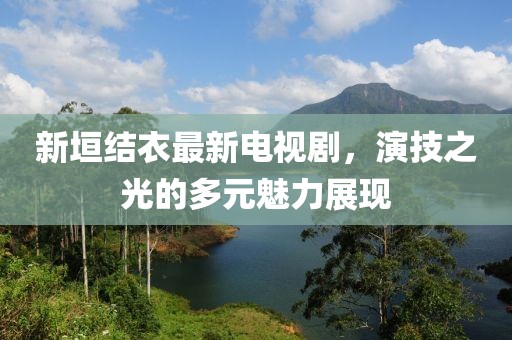 新垣結(jié)衣最新電視劇，演技之光的多元魅力展現(xiàn)