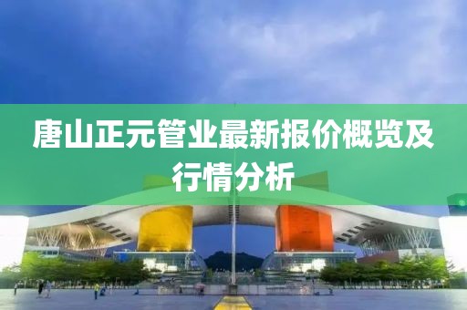 唐山正元管業(yè)最新報(bào)價(jià)概覽及行情分析