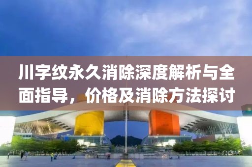 川字紋永久消除深度解析與全面指導(dǎo)，價(jià)格及消除方法探討