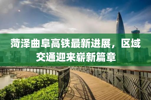菏澤曲阜高鐵最新進展，區(qū)域交通迎來嶄新篇章
