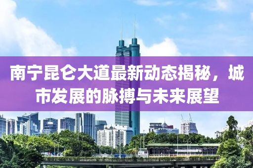 南寧昆侖大道最新動態(tài)揭秘，城市發(fā)展的脈搏與未來展望