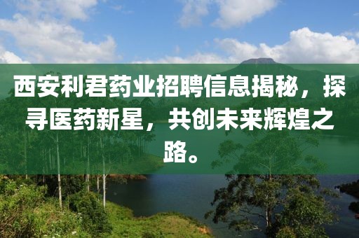 西安利君藥業(yè)招聘信息揭秘，探尋醫(yī)藥新星，共創(chuàng)未來輝煌之路。