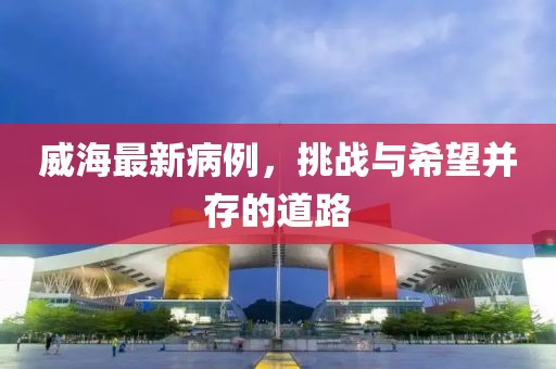 威海最新病例，挑戰(zhàn)與希望并存的道路