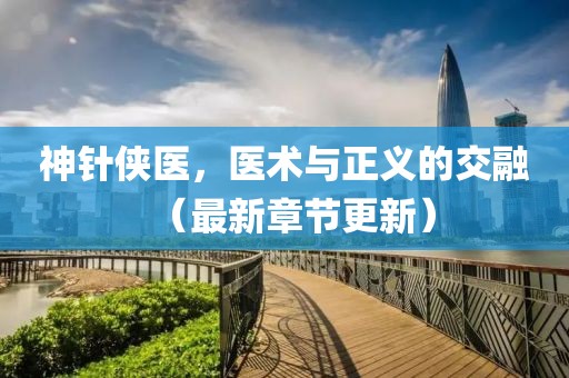 神針俠醫(yī)，醫(yī)術(shù)與正義的交融（最新章節(jié)更新）
