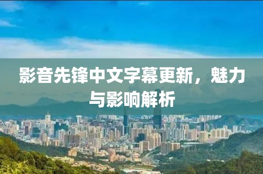 影音先鋒中文字幕更新，魅力與影響解析
